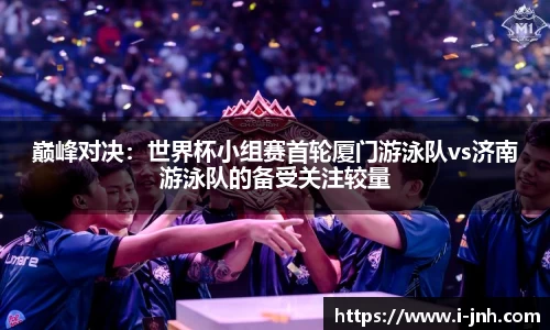 巅峰对决：世界杯小组赛首轮厦门游泳队vs济南游泳队的备受关注较量